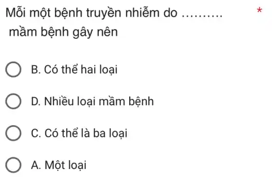 Mỗi một bệnh truyền nhiễm do __
mầm bệnh gây nên
B. Có thể hai loại
D. Nhiều loại mầm bệnh
C. Có thể là ba loại
A. Một loại