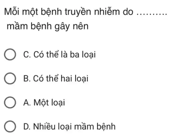 Mỗi một bệnh truyền nhiễm do __
mầm bệnh gây nên
C. Có thể là ba loại
B. Có thể hai loại
A. Một loại
D. Nhiều loại mầm bệnh