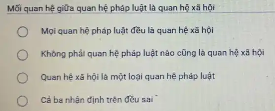 Mối quan hệ giữa quan hệ pháp luật là quan hệ xã hôi
Mọi quan hệ pháp luật đều là quan hệ xã hội
Không phải quan hệ pháp luật nào cũng là quan hệ xã hội
Quan hệ xã hội là một loại quan hệ pháp luật
Cả ba nhận định trên đều sai