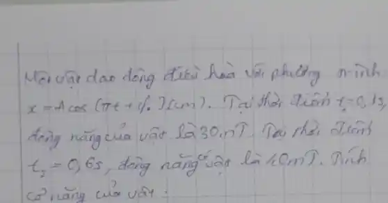 Mot vât dao tông diêu hà vé phuiong oninh x=A cos (pi t+d.)(mathrm(cm)) . Tai thà diem t=0,1 mathrm(~s) , t_(2)=0,6 mathrm(~s) , tông näng vât là 40 mathrm(~m) ). Tính co nang cua vat: