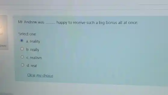 Mr Andrew was __ happy to receive such a big bonus all at once.
Select one:
C a. reality
b. really
c. realism
d. real
Clear my choice