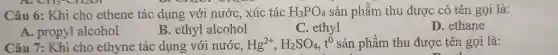 Mr Oxxzox oxxion
Câu 6: Khi cho ethene tác dụng với nước , xúc tác H_(3)PO_(4) sản phẩm thu được có tên gọi là:
A. propyl alcohol
B. ethyl alcohol
C. ethyl
D. ethane
Câu 7: Khi cho ethyne tác dụng với nước, Hg^2+,H_(2)SO_(4),t^0 sản phẩm thu được tên gọi là: