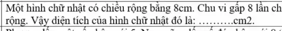 Một hình chữ nhật có chiêu rộng bǎng 8cm. Chu vi gập 8 lân ch
rộng. Vậy diện tích của hình chữ nhật đó là: . ... ... ... ... ... ... cm2