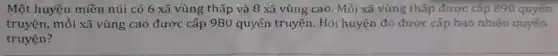 Một huyện miền núi có 6 xã vùng thấp và 8 xã vùng cao. Mỗi xã vùng thấp được cấp 890 quyển
truyện, mỗi xã vùng cao được cấp 980 quyển truyện.Hỏi huyện đó được cấp bao nhiêu quyến
truyện?