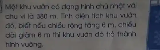 Một khu vuòn có dạng hình chữ nhật với
chu vi là 380 m. Tính diện tích khu vuòn
đó, biết nếu chiều rộng tǎng 6 m, chiều
dài giảm 6 m thì khu vườn đó trở thành
hình vuông.