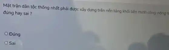 Mặt trận dân tộc thống nhất phải được xây dựng trên nền tảng khối liên minh công-nông-t
đúng hay sai ?
Đúng
Sai