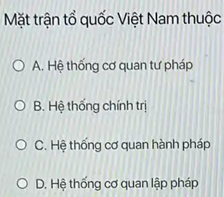 Mặt trận tổ quốc Việt Nam thuộc
A. Hệ thống cơ quan tư pháp
B. Hệ thống chính tri
C. Hệ thống cơ quan hành pháp
D. Hệ thống cơ quan lập pháp