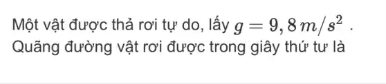 Một vật được thả rơi tự do , lây g=9,8m/s^2
Quãng đường vật rơi được trong giây thứ tư là