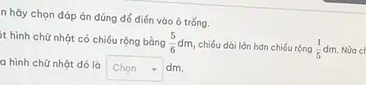 n hãy chọn đáp án đúng để điển vào ô trống.
t hình chữ nhật có chiều rộng bằng (5)/(6)dm
chiếu dài lớn hơn chiếu rộng (1)/(5)dm Nửa ch
a hình chữ nhật đó là
square  dm. Chọn