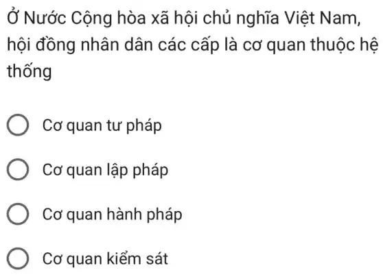 Ở Nước Cộng h òa xã h ội chủ nghĩa Việt Nam,
hội đồng nhân dân các cấp là cơ quan thuộc hệ
thống
Cơ quan tư pháp
Cơ quan lập pháp
Cơ quan hành pháp
Cơ quan kiểm sát