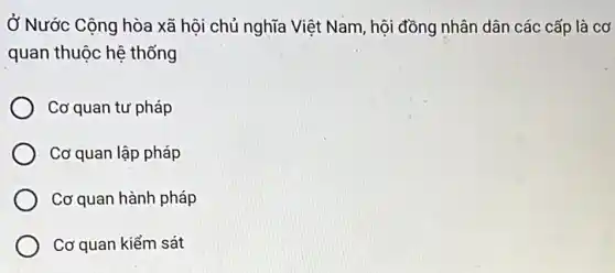 Ở Nước Cộng hòa xã hội chủ nghĩa Việt Nam, hội đồng nhân dân các cấp là cơ
quan thuộc hệ thống
Cơ quan tư pháp
Cơ quan lập pháp
Cơ quan hành pháp
Cơ quan kiểm sát