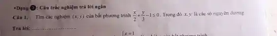 Đạng (3): Câu trắc nghiệm trả lời ngắn
Câu 1. Tìm các nghiệm (x;y) của bất phương trình (x)/(2)+(y)/(3)-1leqslant 0
. Trong đó x, y là các số nguyên dương.
Trả lời: __