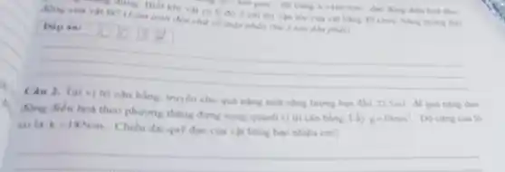 động cua vat la?(Làm trun đến cho số thập phân thu 2 saw didu phay)
m=400gem . độ cứng k=160N/m dao động điều hoa theo
at coli do 2 cm thì vận tốc của vật bằng
40cm/s Ning lurong dao
Dap an:
Câu 2. Taivi trí cân bằng, truyền cho qua nàng mo nǎng lượng ban đầu 22,5m) để quả nặng dao
động điều hoà theo phương thǎng đứng xung quanh vị tri cân bằng. Lấy
g=10m/s^2 D) cứng của lò
xo là k=18N/m
Chieu dai quộ đạo của vật bằng bao nhiêu cm?
__