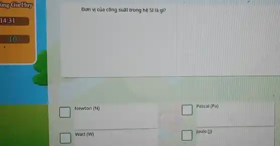 ùng Gia Huy
14:31
Đơn vị của công suất trong hệ SI là gì?
Newton (N)
square 
Pascal (Pa)
Watt (W)
square 
Joule (I)