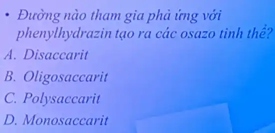 - Đường nào tham gia phả ứng với
phenylhydrazin tạo ra các osazo tinh the?
A. Disaccarit
B. Oligosaccarit
C. Polysaccarit
D. Monosaccarit