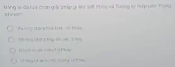 Đảng ta đã lưa chọn giải pháp gi khi biết Pháp và Tưởng kỳ hiệp ước Trung
Khánh?
Thương lượng hoá bình với Pháp
Thương lượng hợp tác với Tương
Dân hoà với quân đội Pháp
Chong cá quân độ Tương và Pháp