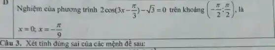 Nghiệm của phương trình 2cos(3x-(pi )/(3))-sqrt (3)=0 trên khoảng (-(pi )/(2);(pi )/(2)) , là
x=0;x=-(pi )/(9)
Câu 3. Xét tính đúng sai của các mệnh đề sau: