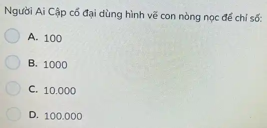 Người Ai Cập cổ đại dùng hình vẽ con nòng nọc để chỉ số:
A. 100
B. 100 o
C. 10.000
D. 100.000