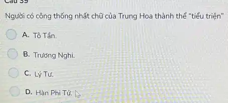 Người có công thống nhất chữ của Trung Hoa thành thể "tiểu triện"
A. Tô Tần.
B. Trương Nghi.
C. Lý Tư.
D. Hàn Phi Tứ.