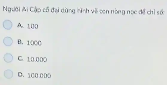 Nguồi Ai Cập cồ đại dùng hình vẽ con nòng nọc để chỉ số:
A. 100
B. 1000
C. 10.000
D. 100.000