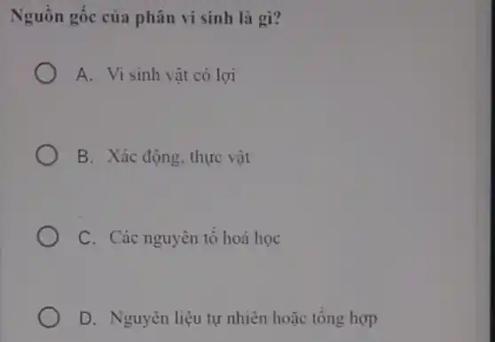 Nguồn gốc của phân vi sinh là gì?
A. Vi sinh vật có lợi
B. Xác động, thực vật
C. Các nguyên tố hoá học
D. Nguyên liệu tự nhiên hoặc tông hợp