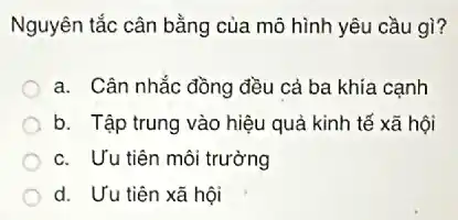 Nguyên tắc cân bằng của mô hình yêu cầu gì?
a. Cân nhắc đồng đều cả ba khía cạnh
b. Tập trung vào hiệu quả kinh tế xã hội
c. Ưu tiên môi trường
d. Ưu tiên xã hội