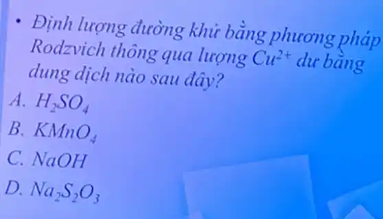 Định lượng đường khử bǎng phương pháp
Rodzvich thông qua lượng Cu^2+ dư bǎng
dung dịch nào sau đây?
A. H_(2)SO_(4)
B. KMnO_(4)
C. NaOH
D Na_(2)S_(2)O_(3)