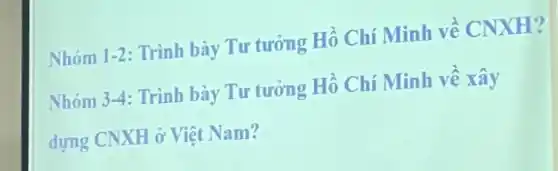 Nhóm 1-2: Trình bày Tư tưởng Hồ Chí Minh về CNXH?
Nhóm 3-4: Trình bày Tư tưởng Hồ Chí Minh về xây
dựng CNXH ở Việt Nam?