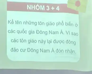 NHÓM 3+4
Kể tên những tôn giáo phổ biến ở
các quốc gia Đông Nam Á. Vì sao
các tôn giáo này lại được đông
đảo cư Đông Nam Á đón nhận.