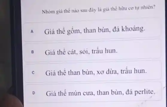 Nhóm giá thể nào sau đây là giá thể hữu cơ tự nhiên?
A Giá thể gốm, than bùn, đá khoảng.
B Giá thê cát sỏi, trâu hun.
c Giá thể than bùn , xơ dừa, trâu hun.
D Giá thê mùn cưa , than bùn, đá perlite. v