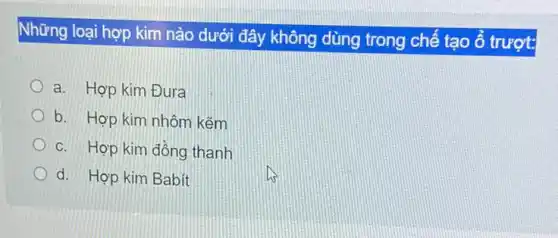 Những loại hợp kim nào dưới đây không dùng trong chế tạo ô trượt:
a. Hợp kim Đura
b. Hợp kim nhôm kẽm
c. Hợp kim đồng thanh
d. Hợp kim Babit