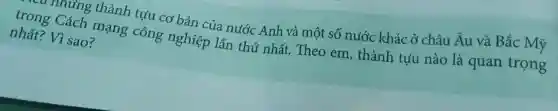 - những thành tựu cơ bản của nước Anh và một số nước khác ở châu Âu và Bắc Mỹ
trong Cách mạng công nghiệp lần thứ nhất. Theo em , thành tựu nào là quan trọng
nhất? Vì sao?