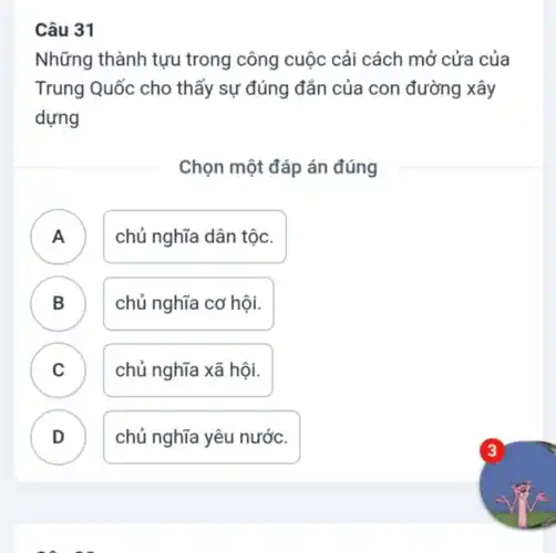 Những thành tựu trong công cuộc cải cách mở cửa của
Trung Quốc cho thấy sự đúng đẳn của con đường xây
dựng
Chọn một đáp án đúng
A ) chủ nghĩa dân tộc.
B chủ nghĩa cơ hội.
.
C chủ nghĩa xã hội.
D chủ nghĩa yêu nước.