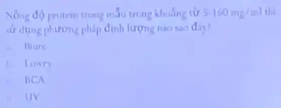 Nồng độ protein trong mẫu trong khoảng từ 5-160mg/ml thì
sử dụng phương pháp định lượng nào sao đây?
a. Biure
b. Lowry
c. BCA
d UV