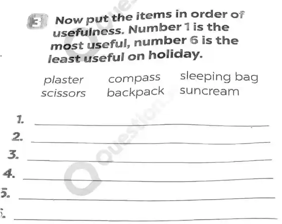 Now pu t the item s in order of
usef ulness.Numb er 1 is the
most us ef er 6 is the
least usef ull on holiday.
plaster com pass sleeping bag
scissors backpack suncream
7. __
2. __
3. __
4 __
__
overrightarrow (lambda )_(m)