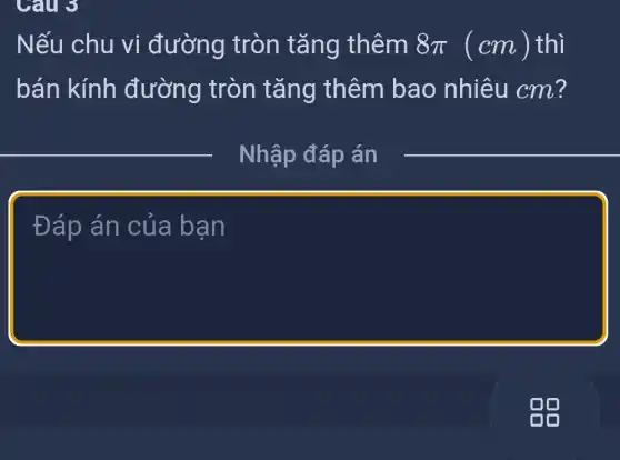 Nếu chu vi đường tròn tǎng thêm 8pi (cm) thì
bán kính đường tròn tǎng thêm bao nhiêu cm?
__
__
Đáp án của bạn