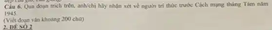 p của giờ, chu giang
Câu 6. Qua đoạn trích trên, anh/chị hãy nhận xét về người trí thức trước Cách mạng tháng Tám nǎm
1945.
(Viết đoạn vǎn khoảng 200 chữ)
2. ĐỀ SÓ 2