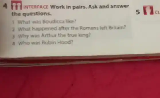 in pairs. Ask and answer
the questions.
1. What was Boudicca like?
2 What happened after the Romans left Britain?
3 Why was Arthur the true king?
4 Who was Robin Hood?
s