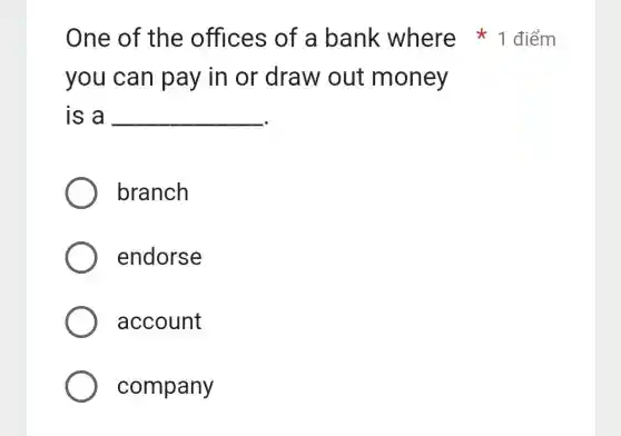 you can pay in or draw out money
is a __
branch
endorse
account
company
One of the offices of a bank where 1 điểm