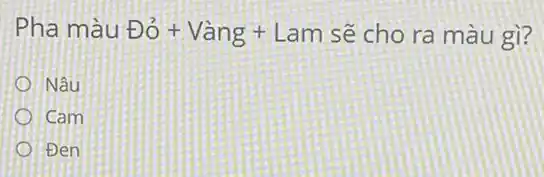 Pha màu Do^2+Vang+Lam
sẽ cho ra màu gì?
Nâu
Cảm
Đen