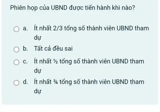 Phiên họp của UBND được tiến hành khi nào?
a. Ít nhất 2/3 tổng số thành viên UBND tham
dự
b. Tất cả đều sai
c. ít nhất 1/2 tổng số thành viên UBND tham
dư
d. ít nhất 3/4 tổng số thành viên UBND tham
dư