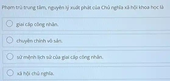 Phạm trù trung tâm , nguyên lý xuất phát của Chủ nghĩa xã hội khoa học là
giai cấp công nhân.
chuyên chính vô sản.
sứ mệnh lịch sử của giai cấp công nhân.
xã hội chủ nghĩa.