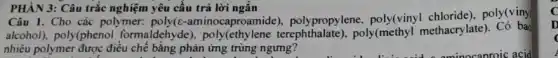 PHÀN 3: Câu trắc nghiệm yêu câu trả lời ngắn
Câu 1. Cho các polymer:ninocaproamide , polypropylene poly(viny
alcohol), poly(phenol formaldehyde poly(methyl methacrylate). Có bao
nhiêu polymer được điều chế bằng phản ứng trùng ngưng?
D