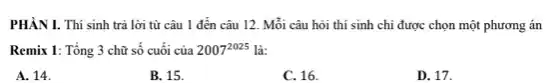 PHÀN I. Thí sinh trả lời từ câu 1 đến câu 12 . Mỗi câu hỏi thí sinh chi được chọn một phương án
Remix 1: Tổng 3 chữ số cuối của 2007^2025 là:
A. 14.
B. 15.
C. 16.
D. 17.