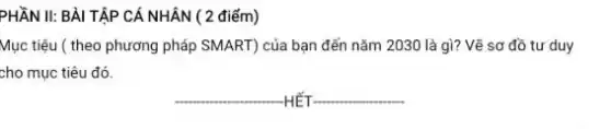 PHẦN II: BÀI TẬP CÁ NHÂN ( 2 điểm)
Mục tiêu ( theo phương pháp SMART) của bạn đến nǎm 2030 là gì? Vẽ sơ đồ tư duy
cho mục tiêu đó.
__
__