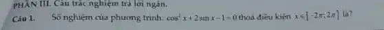 PHẦN III. Câu trắc nghiệm trả lời ngắn.
Câu 1. Số nghiệm của phương trình: cos^2x+2sinx-1=0 thoả điều kiện xin [-2pi ;2pi ] là?