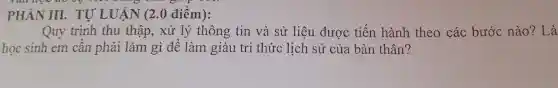 PHÀN III. TỰ LUẬN (2.0 điếm):
Quy trình thu thập, xử lý thông tin và sử liệu được tiến hành theo các bước nào? Là
học sinh em cân phải làm gì để làm giàu tri thức lịch sử của bản thân?