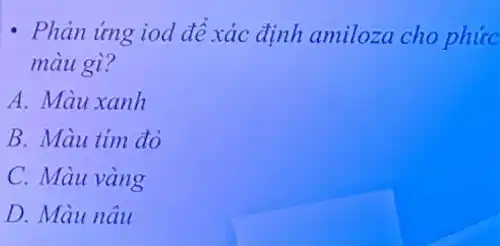 - Phản ứng iod để xác định amiloza cho phức
màu gì?
A. Màu xanh
B. Màu tím đỏ
C. Màu vàng
D. Màu nâu