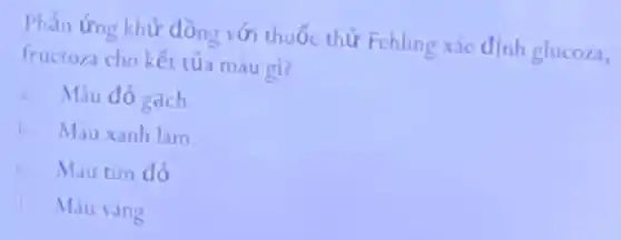 Phần ứng khử đồng với thuốc thử Fehling xác định glucoza,
fructoza cho kết tủa màu gi?
a. Màu đỏ gạch
b. Mauxanh lam
c Màu tim đỏ
Màu vàng