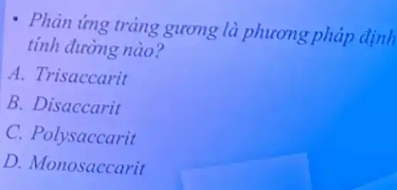 - Phản ứng tráng gương là phương pháp định
tính đường nào?
A. Trisaccarit
B. Disaccarit
C. Polysaccarit
D. Monosaccarit